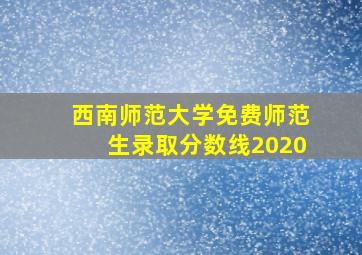 西南师范大学免费师范生录取分数线2020