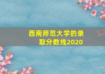 西南师范大学的录取分数线2020