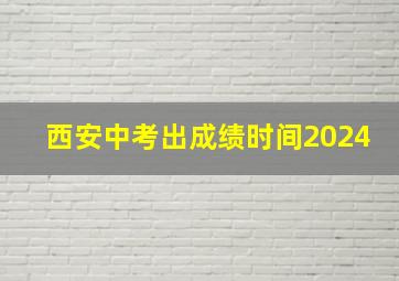 西安中考出成绩时间2024