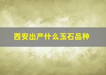 西安出产什么玉石品种