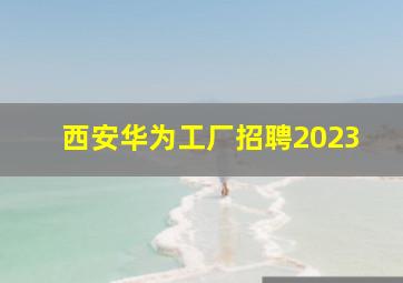 西安华为工厂招聘2023