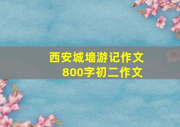 西安城墙游记作文800字初二作文