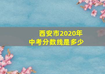 西安市2020年中考分数线是多少