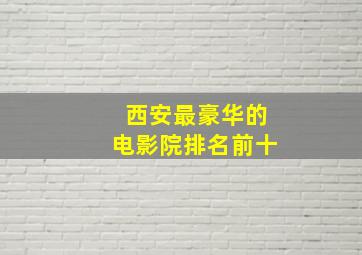 西安最豪华的电影院排名前十