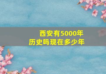 西安有5000年历史吗现在多少年