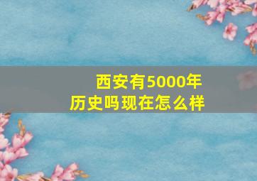 西安有5000年历史吗现在怎么样