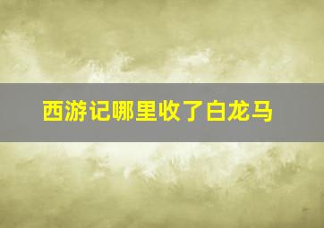 西游记哪里收了白龙马