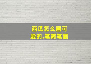 西瓜怎么画可爱的,笔简笔画