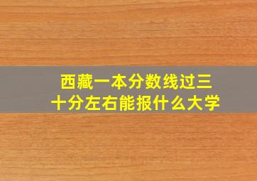 西藏一本分数线过三十分左右能报什么大学