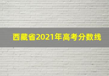 西藏省2021年高考分数线