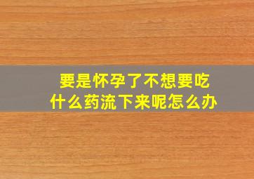 要是怀孕了不想要吃什么药流下来呢怎么办