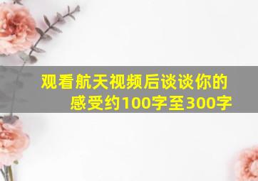 观看航天视频后谈谈你的感受约100字至300字