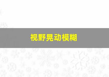 视野晃动模糊