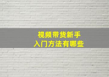 视频带货新手入门方法有哪些