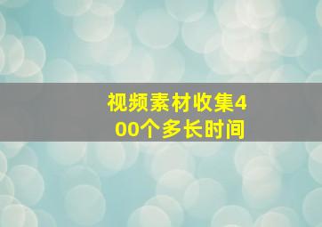 视频素材收集400个多长时间