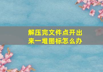 解压完文件点开出来一堆图标怎么办