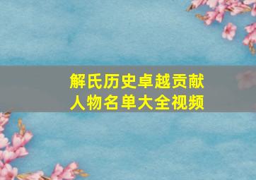 解氏历史卓越贡献人物名单大全视频