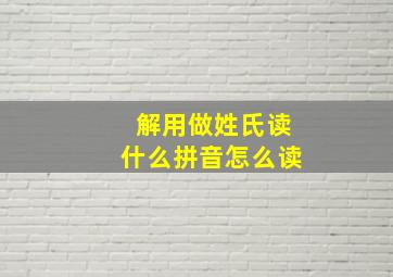 解用做姓氏读什么拼音怎么读