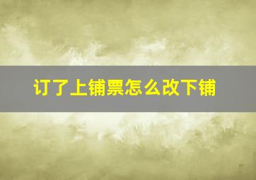 订了上铺票怎么改下铺