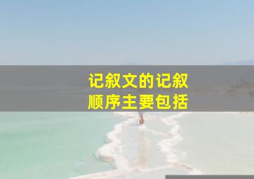 记叙文的记叙顺序主要包括