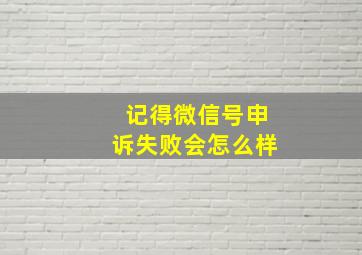 记得微信号申诉失败会怎么样