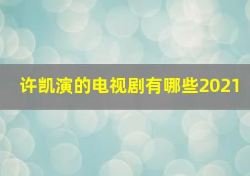 许凯演的电视剧有哪些2021