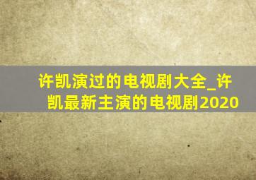 许凯演过的电视剧大全_许凯最新主演的电视剧2020