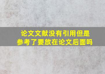 论文文献没有引用但是参考了要放在论文后面吗