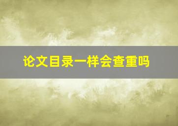 论文目录一样会查重吗