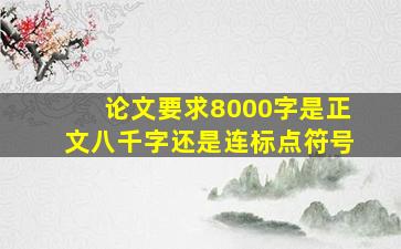 论文要求8000字是正文八千字还是连标点符号