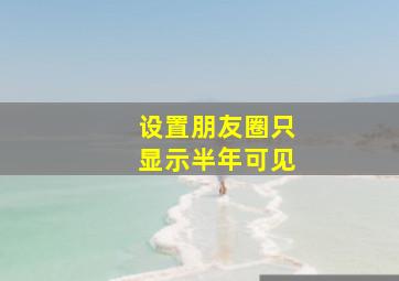 设置朋友圈只显示半年可见