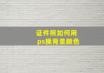 证件照如何用ps换背景颜色