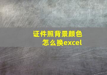 证件照背景颜色怎么换excel