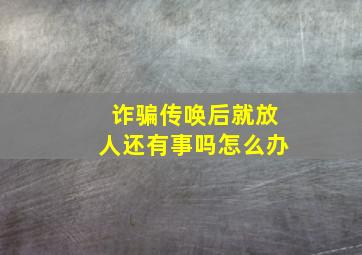 诈骗传唤后就放人还有事吗怎么办