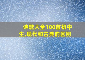 诗歌大全100首初中生,现代和古典的区别