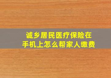 诚乡居民医疗保险在手机上怎么帮家人缴费