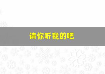 请你听我的吧