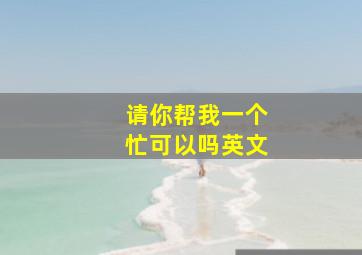 请你帮我一个忙可以吗英文