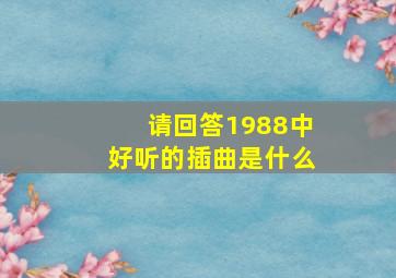 请回答1988中好听的插曲是什么