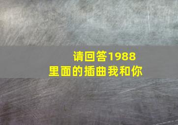 请回答1988里面的插曲我和你