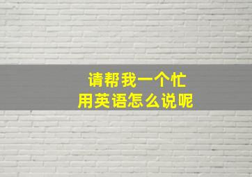 请帮我一个忙用英语怎么说呢