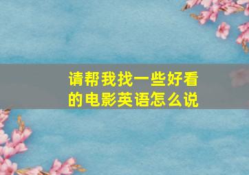 请帮我找一些好看的电影英语怎么说