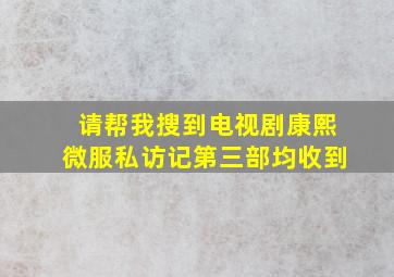 请帮我搜到电视剧康熙微服私访记第三部均收到