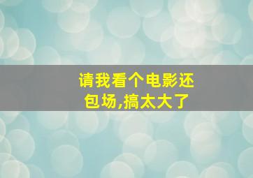 请我看个电影还包场,搞太大了