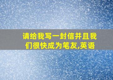 请给我写一封信并且我们很快成为笔友,英语