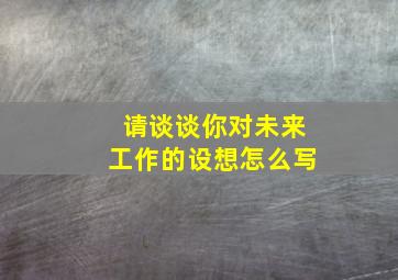 请谈谈你对未来工作的设想怎么写