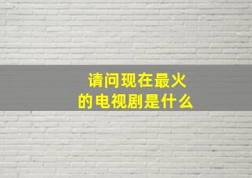 请问现在最火的电视剧是什么