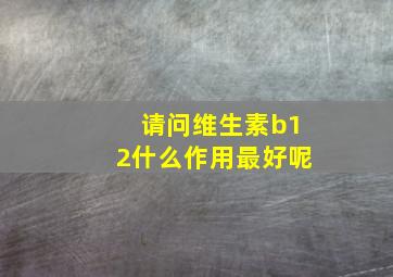 请问维生素b12什么作用最好呢