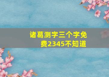 诸葛测字三个字免费2345不知道