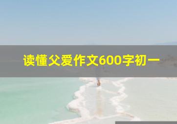 读懂父爱作文600字初一